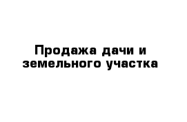 Продажа дачи и земельного участка